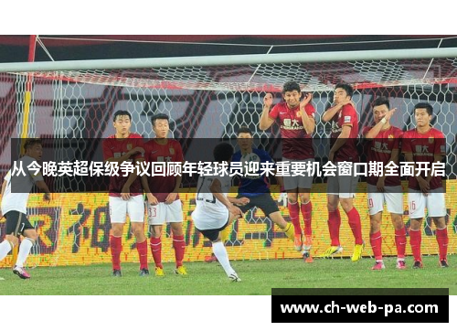 从今晚英超保级争议回顾年轻球员迎来重要机会窗口期全面开启 从今晚英超保级争议回顾年轻球员迎来重要机会窗口期全面开启