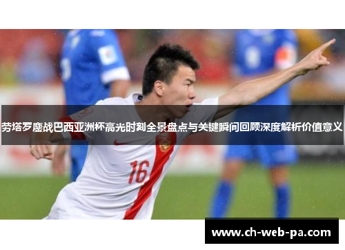 劳塔罗鏖战巴西亚洲杯高光时刻全景盘点与关键瞬间回顾深度解析价值意义