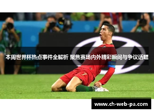 本周世界杯热点事件全解析 聚焦赛场内外精彩瞬间与争议话题