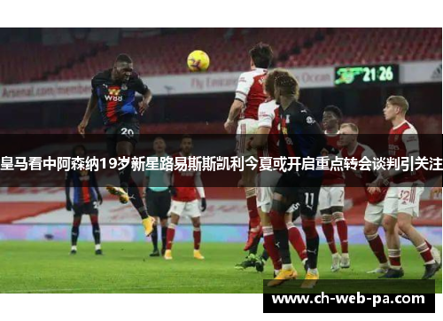 皇马看中阿森纳19岁新星路易斯斯凯利今夏或开启重点转会谈判引关注 皇马看中阿森纳19岁新星路易斯斯凯利今夏或开启重点转会谈判引关注