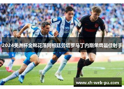 2024美洲杯金靴花落阿根廷劳塔罗马丁内斯荣膺最佳射手 2024美洲杯金靴花落阿根廷劳塔罗马丁内斯荣膺最佳射手