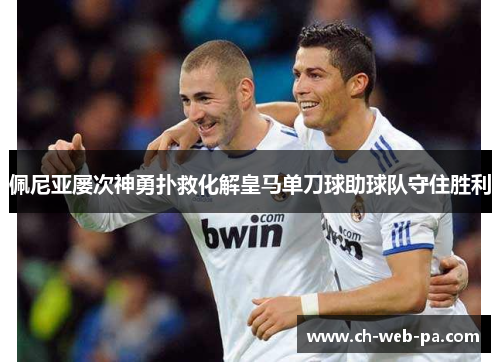 佩尼亚屡次神勇扑救化解皇马单刀球助球队守住胜利 佩尼亚屡次神勇扑救化解皇马单刀球助球队守住胜利