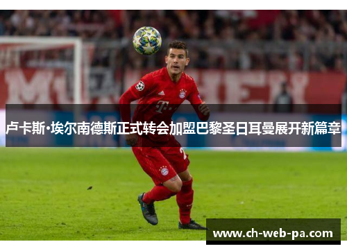 卢卡斯·埃尔南德斯正式转会加盟巴黎圣日耳曼展开新篇章 卢卡斯·埃尔南德斯正式转会加盟巴黎圣日耳曼展开新篇章