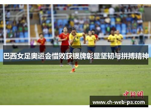 巴西女足奥运会惜败获银牌彰显坚韧与拼搏精神