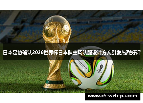 日本足协确认2026世界杯日本队主场队服设计方案引发热烈好评