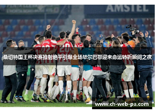 桑切特国王杯决赛推射绝平引爆全场毕尔巴鄂迎来命运转折瞬间之夜