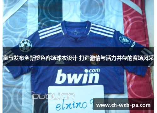 皇马发布全新橙色客场球衣设计 打造激情与活力并存的赛场风采