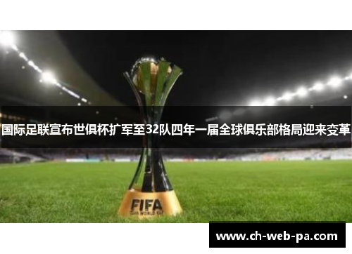 国际足联宣布世俱杯扩军至32队四年一届全球俱乐部格局迎来变革