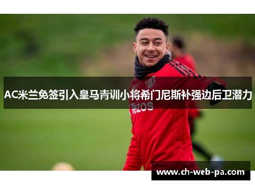 AC米兰免签引入皇马青训小将希门尼斯补强边后卫潜力