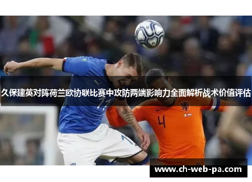 久保建英对阵荷兰欧协联比赛中攻防两端影响力全面解析战术价值评估