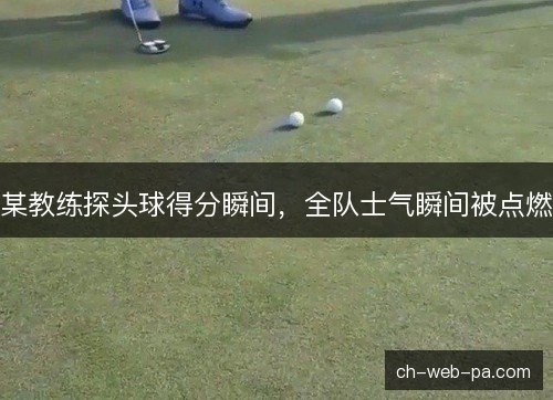 某教练探头球得分瞬间，全队士气瞬间被点燃