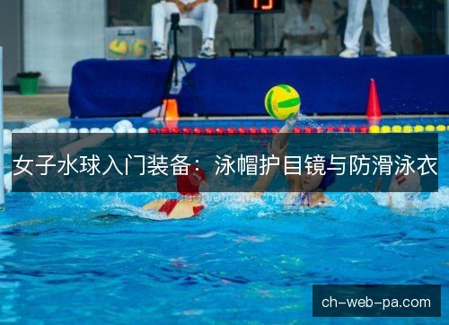 女子水球入门装备:泳帽护目镜与防滑泳衣 女子水球入门装备:泳帽护目镜与防滑泳衣